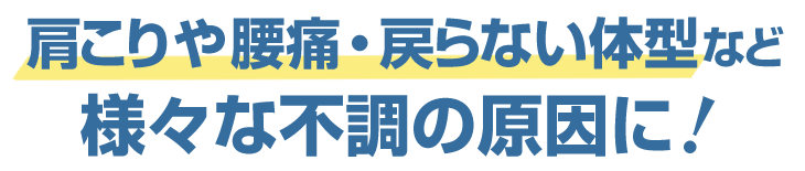 肩こりや腰痛・戻らない体型など様々な不調の原因に